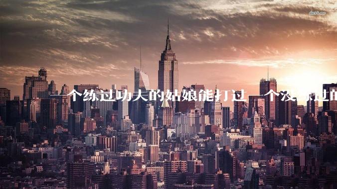 一个练过功夫的姑娘能打过一个没练过的男人吗？