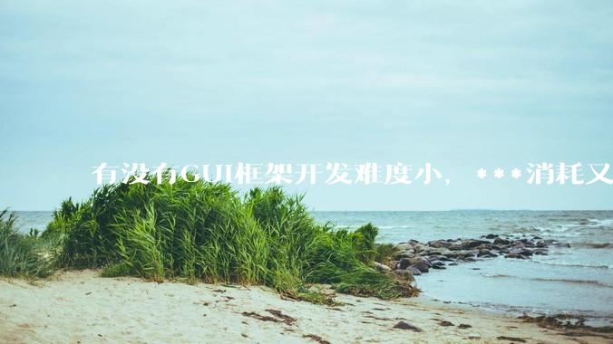 有没有GUI框架开发难度小，***消耗又不多，而且又跨平台？